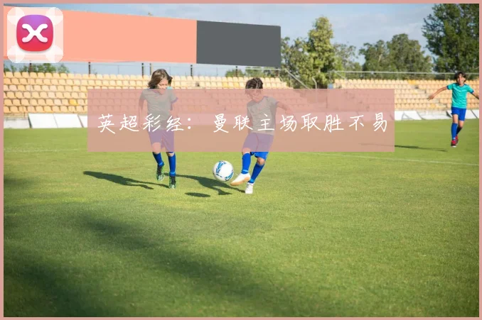 英超彩经：曼联主场取胜不易