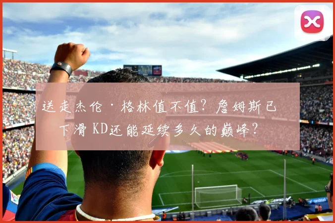 送走杰伦·格林值不值？詹姆斯已经下滑 KD还能延续多久的巅峰？