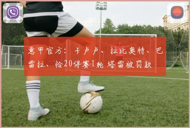 意甲官方：卡卢卢、拉比奥特、巴雷拉、恰20停赛1轮 塔雷被罚款