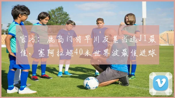 官方：鹿岛门将早川友基当选J1最佳，塞阿拉超40米世界波最佳进球(1)