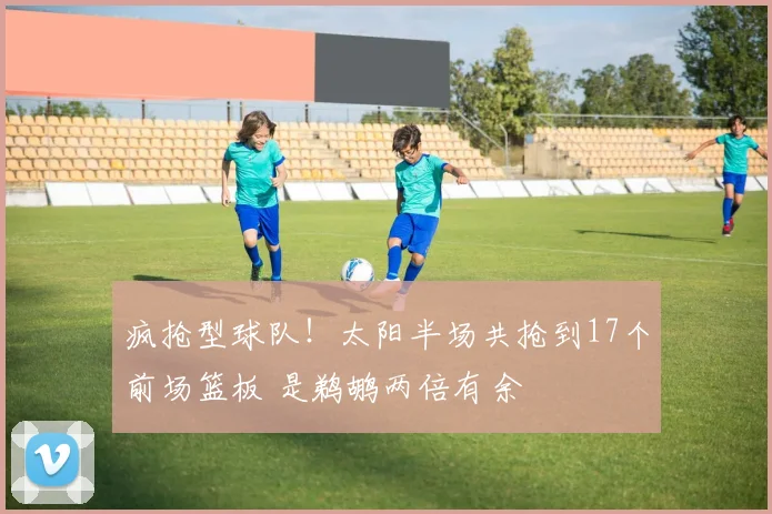 疯抢型球队！太阳半场共抢到17个前场篮板 是鹈鹕两倍有余