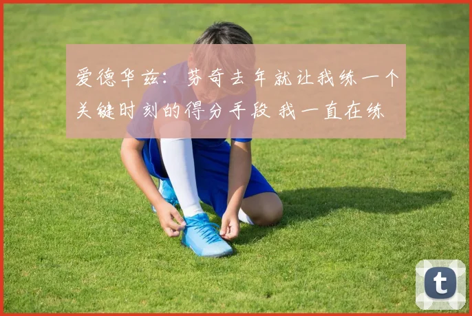 爱德华兹：芬奇去年就让我练一个关键时刻的得分手段 我一直在练