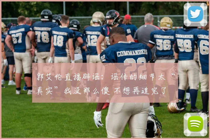 郭艾伦直播辟谣：谣传的细节太“真实”我没那么傻 不想再追究了