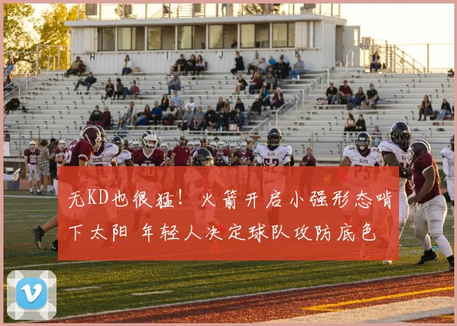 无KD也很猛！火箭开启小强形态啃下太阳 年轻人决定球队攻防底色