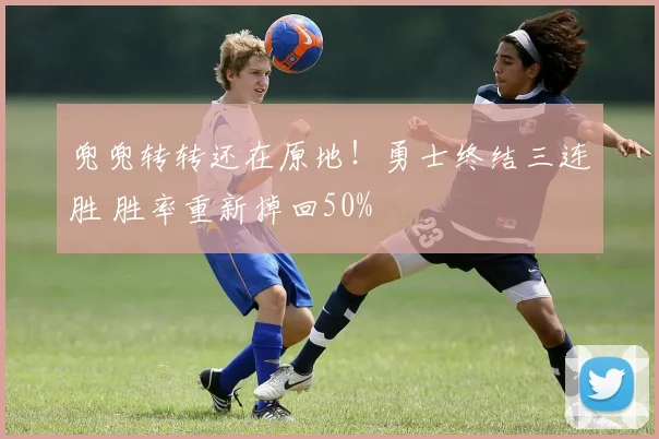 兜兜转转还在原地！勇士终结三连胜 胜率重新掉回50%