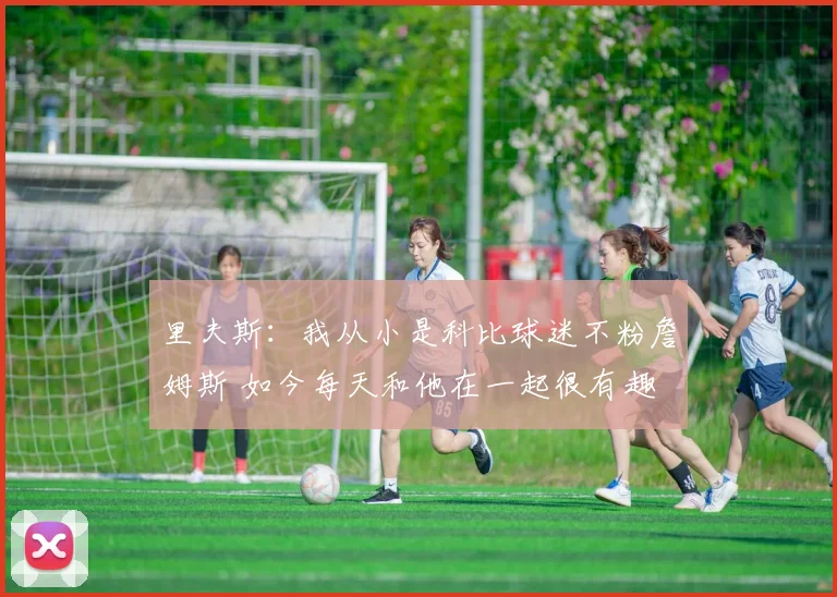 里夫斯：我从小是科比球迷不粉詹姆斯 如今每天和他在一起很有趣