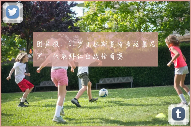 图片报：61岁克林斯曼将重返慕尼黑，代表拜仁出战传奇赛