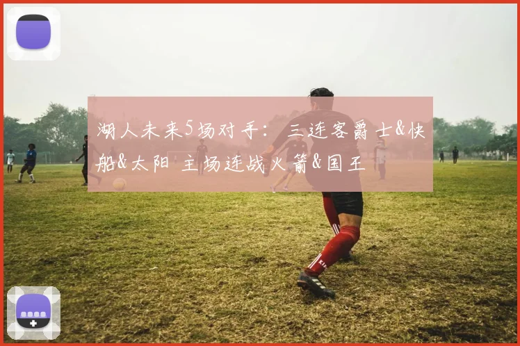 湖人未来5场对手：三连客爵士&快船&太阳 主场连战火箭&国王